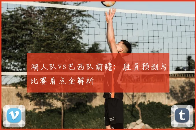 湖人队vs巴西队前瞻:胜负预测与比赛看点全解析