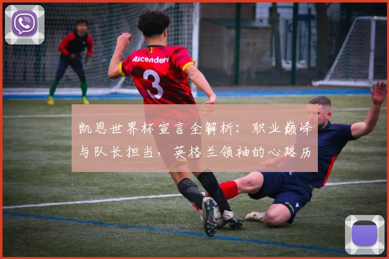 凯恩世界杯宣言全解析:职业巅峰与队长担当,英格兰领袖的心路历程