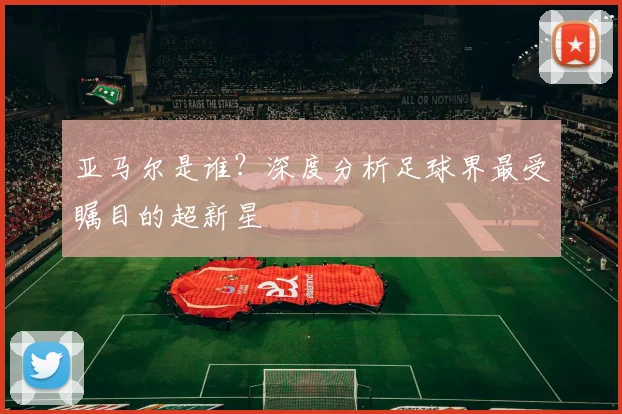亚马尔是谁?深度分析足球界最受瞩目的超新星