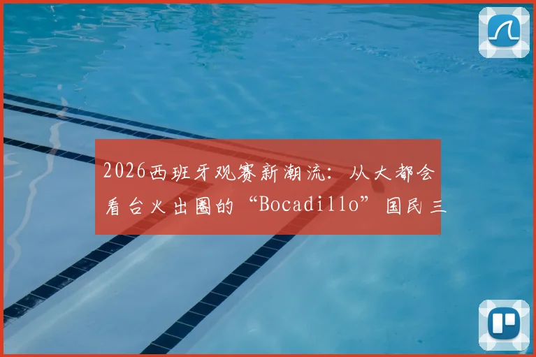 2026西班牙观赛新潮流:从大都会看台火出圈的“Bocadillo”国民三明治,吃法、起源与地道攻略全解析