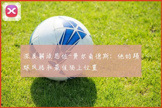 深度解读恩佐-费尔南德斯：他的踢球风格和最佳场上位置