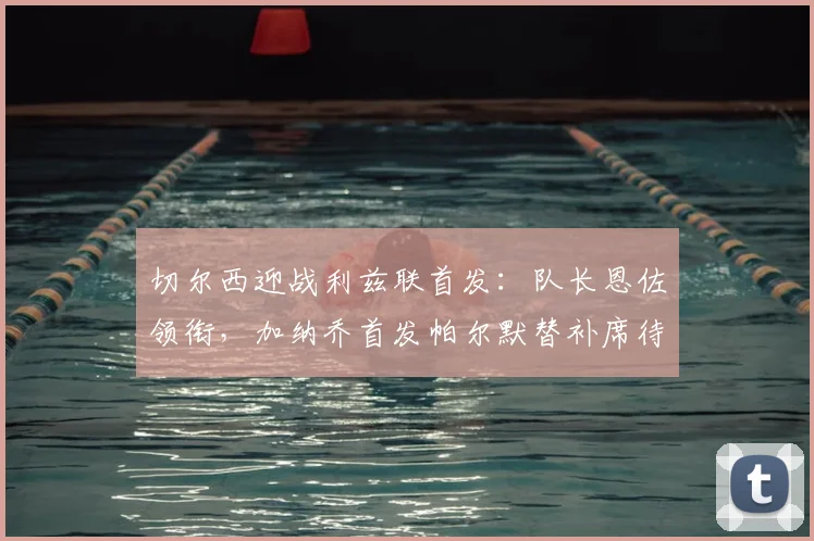 切尔西迎战利兹联首发：队长恩佐领衔，加纳乔首发帕尔默替补席待命