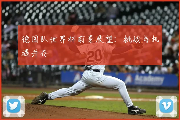 德国队世界杯前景展望：挑战与机遇并存