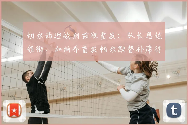 切尔西迎战利兹联首发：队长恩佐领衔，加纳乔首发帕尔默替补席待命