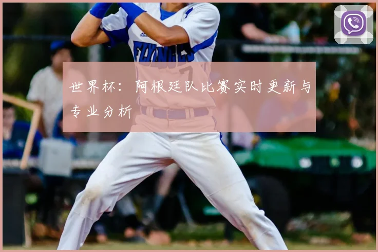 世界杯：阿根廷队比赛实时更新与专业分析