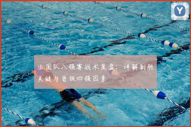 法国队八强赛战术复盘:详解制胜关键与晋级四强因素