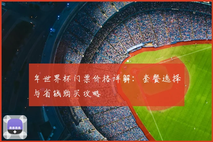 年世界杯门票价格详解:套餐选择与省钱购买攻略