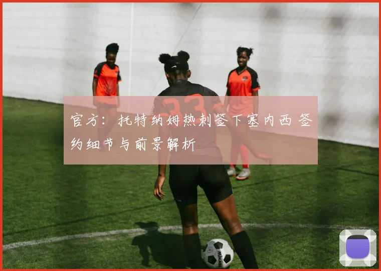 官方：托特纳姆热刺签下塞内西 签约细节与前景解析