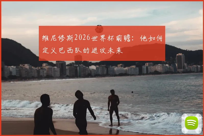 维尼修斯2026世界杯前瞻:他如何定义巴西队的进攻未来