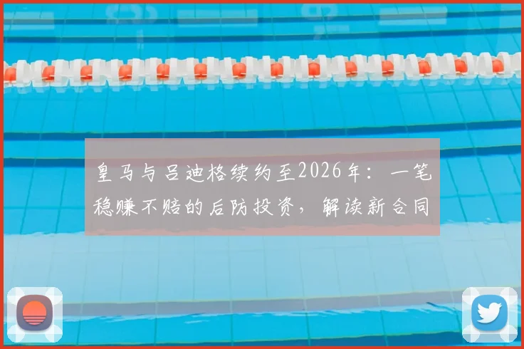 皇马与吕迪格续约至2026年：一笔稳赚不赔的后防投资，解读新合同三大关键点