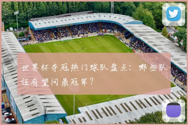 世界杯夺冠热门球队盘点:哪些队伍有望问鼎冠军?