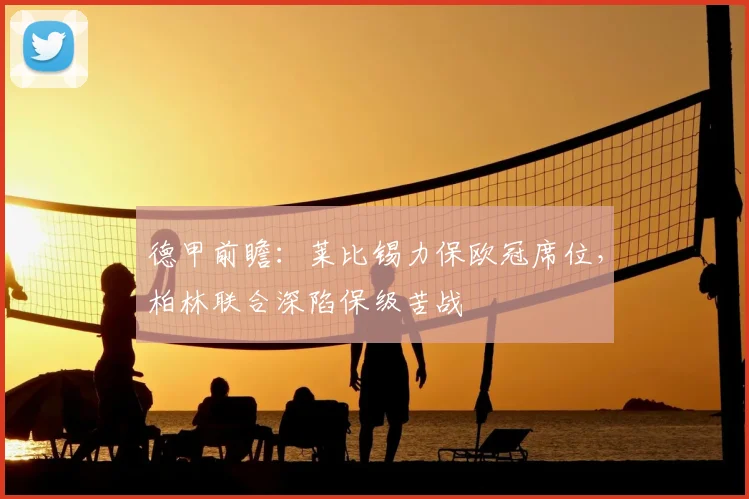 德甲前瞻：莱比锡力保欧冠席位，柏林联合深陷保级苦战