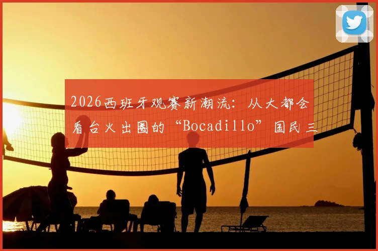 2026西班牙观赛新潮流：从大都会看台火出圈的“Bocadillo”国民三明治，吃法、起源与地道攻略全解析