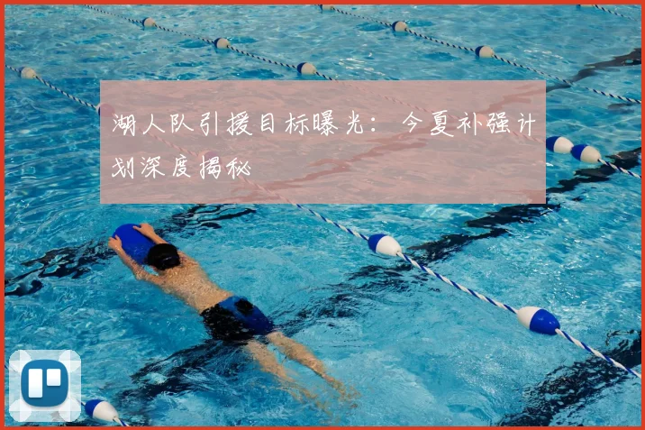 湖人队引援目标曝光:今夏补强计划深度揭秘