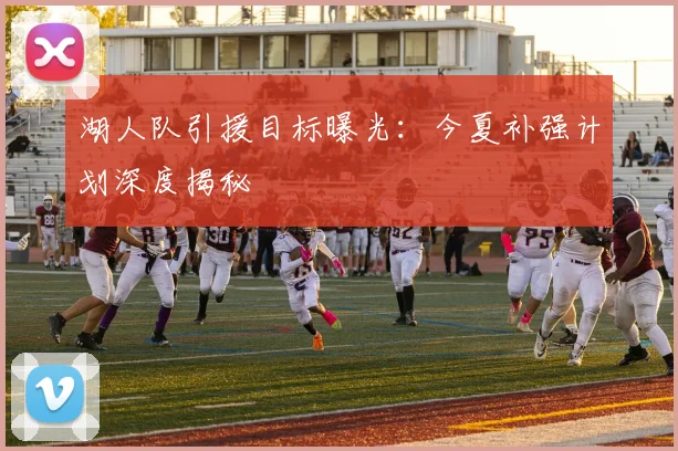 湖人队引援目标曝光：今夏补强计划深度揭秘